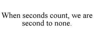 WHEN SECONDS COUNT, WE ARE SECOND TO NONE.