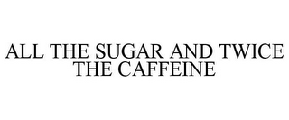 ALL THE SUGAR AND TWICE THE CAFFEINE