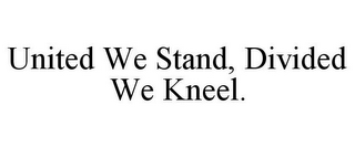 UNITED WE STAND, DIVIDED WE KNEEL.