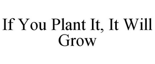 IF YOU PLANT IT, IT WILL GROW