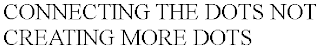 CONNECTING THE DOTS NOT CREATING MORE DOTS