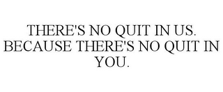 THERE'S NO QUIT IN US. BECAUSE THERE'S NO QUIT IN YOU.