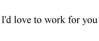 I'D LOVE TO WORK FOR YOU