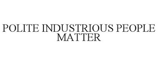 POLITE INDUSTRIOUS PEOPLE MATTER