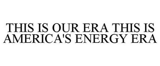 THIS IS OUR ERA THIS IS AMERICA'S ENERGY ERA