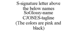 S-SIGNATURE LETTER ABOVE THE BELOW NAMES SOGLOSSY-NAME CJONES-TAGLINE (THE COLORS ARE PINK AND BLACK)