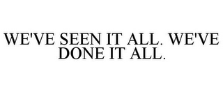 WE'VE SEEN IT ALL. WE'VE DONE IT ALL.