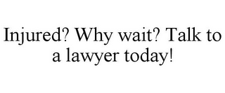 INJURED? WHY WAIT? TALK TO A LAWYER TODAY!