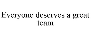 EVERYONE DESERVES A GREAT TEAM