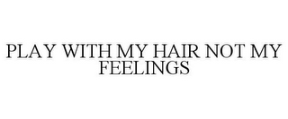 PLAY WITH MY HAIR NOT MY FEELINGS