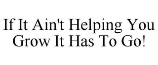 IF IT AIN'T HELPING YOU GROW IT HAS TO GO!