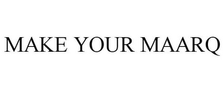 MAKE YOUR MAARQ