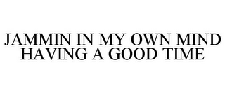 JAMMIN IN MY OWN MIND HAVING A GOOD TIME
