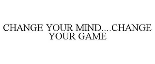 CHANGE YOUR MIND....CHANGE YOUR GAME