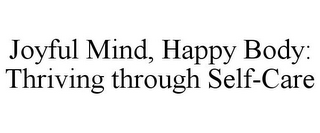 JOYFUL MIND, HAPPY BODY: THRIVING THROUGH SELF-CARE