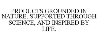 PRODUCTS GROUNDED IN NATURE, SUPPORTED THROUGH SCIENCE, AND INSPIRED BY LIFE.