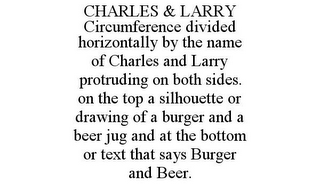 CHARLES & LARRY CIRCUMFERENCE DIVIDED HORIZONTALLY BY THE NAME OF CHARLES AND LARRY PROTRUDING ON BOTH SIDES. ON THE TOP A SILHOUETTE OR DRAWING OF A BURGER AND A BEER JUG AND AT THE BOTTOM OR TEXT THAT SAYS BURGER AND BEER.