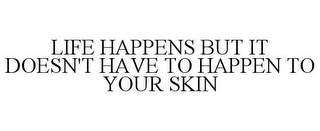 LIFE HAPPENS BUT IT DOESN'T HAVE TO HAPPEN TO YOUR SKIN