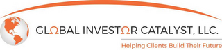 GLOBAL INVESTOR CATALYST, LLC. HELPING CLIENTS BUILD THEIR FUTURE