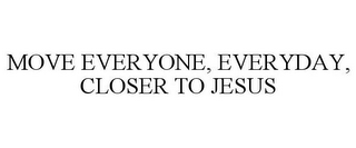 MOVE EVERYONE, EVERYDAY, CLOSER TO JESUS