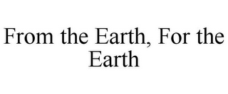 FROM THE EARTH, FOR THE EARTH