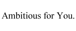 AMBITIOUS FOR YOU.