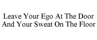 LEAVE YOUR EGO AT THE DOOR AND YOUR SWEAT ON THE FLOOR