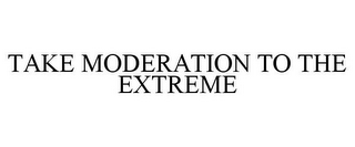 TAKE MODERATION TO THE EXTREME