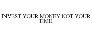 INVEST YOUR MONEY NOT YOUR TIME.