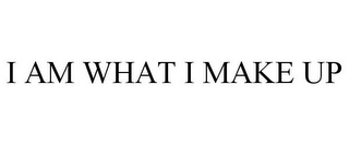 I AM WHAT I MAKE UP