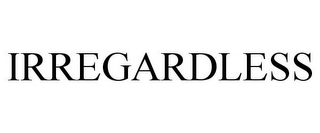 IRREGARDLESS