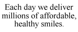 EACH DAY WE DELIVER MILLIONS OF AFFORDABLE, HEALTHY SMILES.