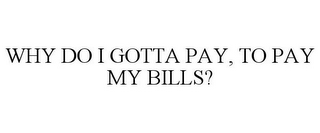 WHY DO I GOTTA PAY, TO PAY MY BILLS?