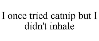 I ONCE TRIED CATNIP BUT I DIDN'T INHALE