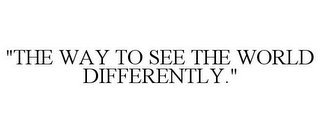 "THE WAY TO SEE THE WORLD DIFFERENTLY."