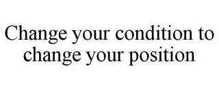 CHANGE YOUR CONDITION TO CHANGE YOUR POSITION