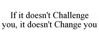 IF IT DOESN'T CHALLENGE YOU, IT DOESN'T CHANGE YOU