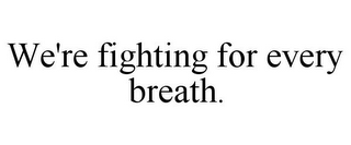 WE'RE FIGHTING FOR EVERY BREATH.