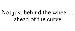 NOT JUST BEHIND THE WHEEL... AHEAD OF THE CURVE