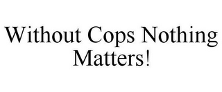 WITHOUT COPS NOTHING MATTERS!
