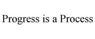 PROGRESS IS A PROCESS