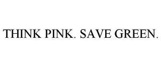 THINK PINK. SAVE GREEN.
