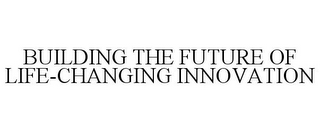 BUILDING THE FUTURE OF LIFE-CHANGING INNOVATION