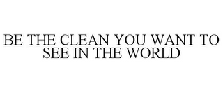 BE THE CLEAN YOU WANT TO SEE IN THE WORLD