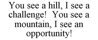 YOU SEE A HILL, I SEE A CHALLENGE! YOU SEE A MOUNTAIN, I SEE AN OPPORTUNITY!