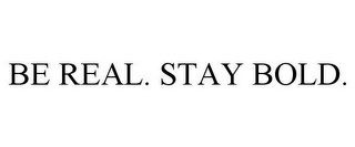 BE REAL. STAY BOLD.