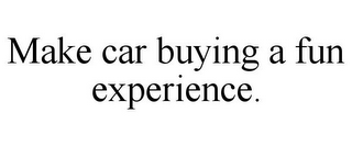 MAKE CAR BUYING A FUN EXPERIENCE.