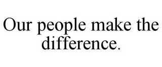 OUR PEOPLE MAKE THE DIFFERENCE.