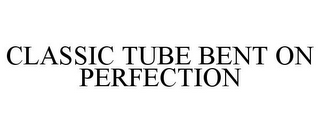 CLASSIC TUBE BENT ON PERFECTION