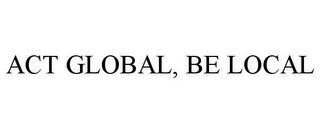 ACT GLOBAL, BE LOCAL